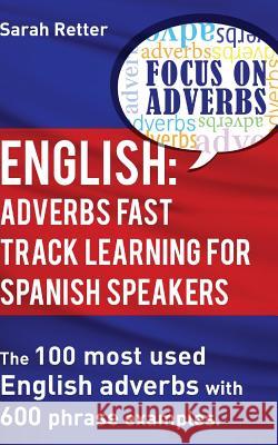 English: Adverbs Fast Track Learning for Spanish Speakers: The 100 most used English adverbs with 600 phrase examples Retter, Sarah 9781539048725 Createspace Independent Publishing Platform
