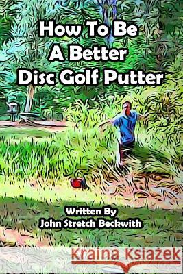 How to be a Better Disc Golf Putter: He makes everything! Beckwith, John Stretch 9781539048862