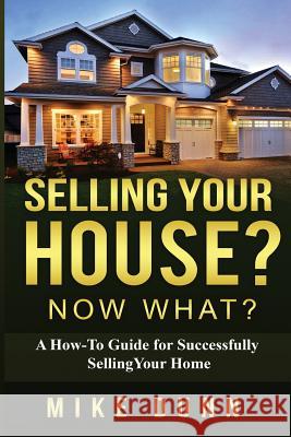Selling Your House? Now What?: A How-To Guide for Successfully Selling Your Home MR Mike Dunn 9781539049487