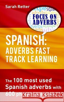 Spanish: Adverbs Fast Track Learning: The 100 most used Spanish adverbs with 600 phrase examples. Retter, Sarah 9781539049715 Createspace Independent Publishing Platform