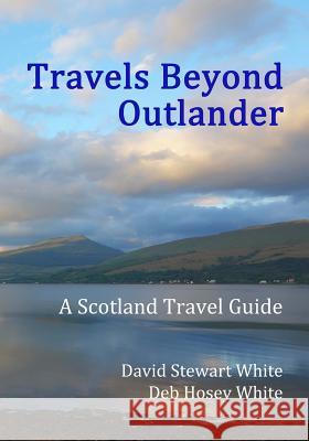 Travels Beyond Outlander: A Scotland Travel Guide David Stewart White Deb Hosey White 9781539053026 Createspace Independent Publishing Platform
