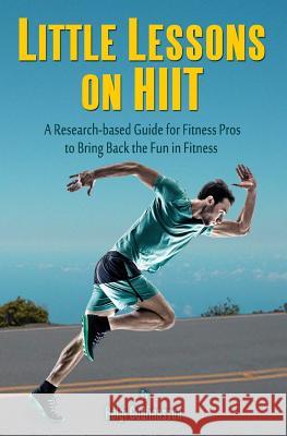 Little Lessons on HIIT: A Research-based Guide for Fitness Pros to Bring Back the Fun to Fitness Gudfinnsson, Helgi 9781539053422