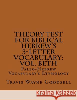 Theory Test For Biblical Hebrew's 3-Letter Vocabulary: Vol. Beth: Paleo-Hebrew Vocabulary's Etymology Goodsell, Travis Wayne 9781539054030 Createspace Independent Publishing Platform