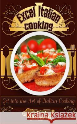 Excel Italian Cooking: Get Into the Art of Italian Cooking Excel Cooking 9781539057420 Createspace Independent Publishing Platform