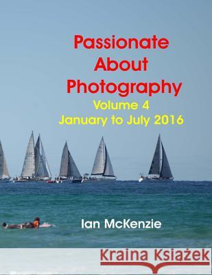 Passionate About Photography: 2016 Photographic Memories January to July McKenzie, Ian 9781539058007 Createspace Independent Publishing Platform