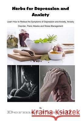 Herbs for Depression and Anxiety: Learn How to Relieve the Symptoms of Depression and Anxiety Disorder, Panic Attacks and Stress Management MR Dermot Farrell 9781539060444 Createspace Independent Publishing Platform