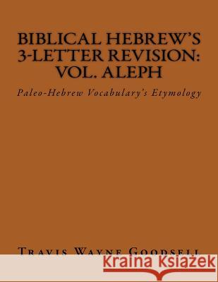 Biblical Hebrew's 3-Letter Revision: Vol. Aleph: Paleo-Hebrew Vocabulary's Etymology Travis Wayne Goodsell Travis Wayne Goodsell 9781539062134 Createspace Independent Publishing Platform