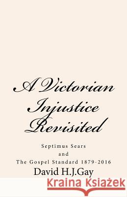 A Victorian Injustice Revisited: Septimus Sears and The Gospel Standard 1879-2016 Gay, David H. J. 9781539064756 Createspace Independent Publishing Platform
