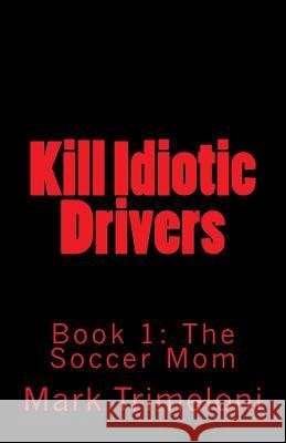 Kill Idiotic Drivers: Book 1: The Soccer Mom Mark Trimeloni 9781539067405 Createspace Independent Publishing Platform