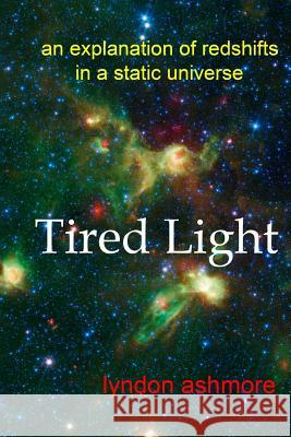 Tired Light: an explanation of redshifts in a static universe Ashmore, Lyndon 9781539070375 Createspace Independent Publishing Platform