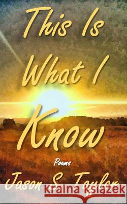 This Is What I Know Jason S. Taylor 9781539075158 Createspace Independent Publishing Platform