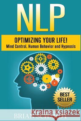 Nlp: Optimizing Your Life!- Mind Control, Human Behavior and Hypnosis Brian Schmidt 9781539076469