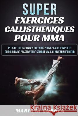 SUPER EXERCICES CALLISTHENIQUES Pour MMA: PLUS De 100 EXERCICES QUE VOUS POUVEZ FAIRE N IMPORTE OU POUR FAIRE PASSER VOTRE COMBAT MMA AU NIVEAU SUPERI Correa, Mariana 9781539077831