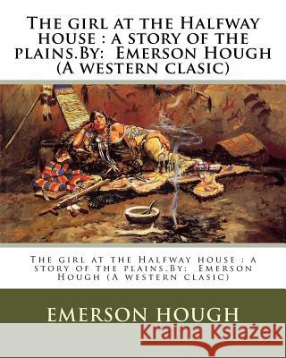 The girl at the Halfway house: a story of the plains.By: Emerson Hough (A western clasic) Hough, Emerson 9781539078326