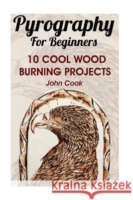 Pyrography For Beginners: 10 Cool Wood Burning Projects: (Pyrography Basics) Cook, John 9781539078616