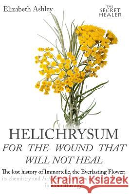 Helichrysum For The Wound That Will Not Heal: The Lost History of Immortelle, The Everlasting Flower, Its Chemistry and Helichrysum Italicum Essential Bruce, Jill 9781539080770 Createspace Independent Publishing Platform