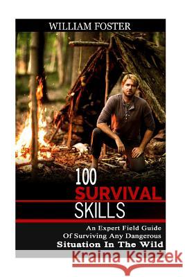 100 Survival Skills: An Expert Field Guide of Surviving Any Dangerous Situation in the Wild William Foster 9781539084488