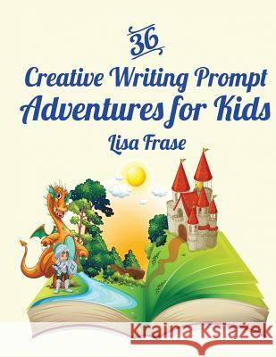 36 Creative Writing Prompt Adventures for Kids Lisa Frase 9781539085652 Createspace Independent Publishing Platform