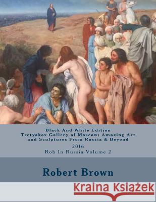 B&W Tretyakov Gallery of Moscow: Amazing Art and Sculptures From Russia & Beyond: 2016 Rob In Russia Volume 2 Brown, Robert E. 9781539086680 Createspace Independent Publishing Platform