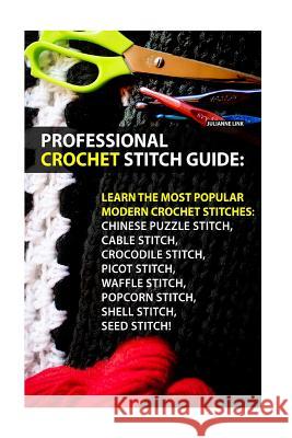 Professional Crochet Stitch Guide: Chinese Puzzle Stitch, Cable Stitch, Crocodile Stitch, Picot Stitch, Waffle Stitch, Popcorn Stitch, Shell Stitch, S Julianne Link 9781539088028