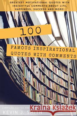 100 Famous Inspirational Quotes with Comments: Greatest motivational quotes with insightful comments about life, happiness, success and more! Smith, Kevin J. 9781539089063 Createspace Independent Publishing Platform