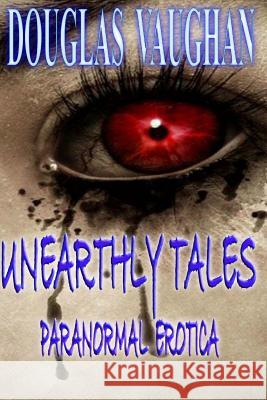 Unearthly Tales: Paranormal Erotica Douglas Vaughan 9781539089452 Createspace Independent Publishing Platform