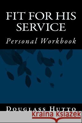 Fit For His Service: Personal Workbook Hutto, James Douglass 9781539090045 Createspace Independent Publishing Platform
