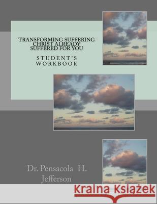 Transforming Suffering Christ already suffered for you: Student's Workbook Jefferson, Pensacola H. 9781539092612