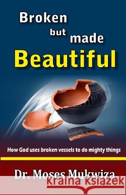 Broken but made Beautiful: How God uses broken vessels to do mighty things Mukwiza, Moses 9781539093084 Createspace Independent Publishing Platform