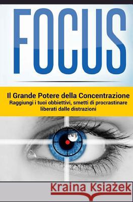 Focus - Il Grande Potere della Concentrazione: Raggiungi i tuoi obiettivi, smetti di procrastinare, liberati delle distrazioni Armando Elle Renil M. George 9781539097051
