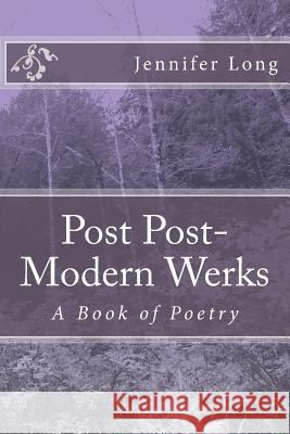 Post Post-Modern Werks: A Book of Poetry Jennifer K. Long 9781539100577