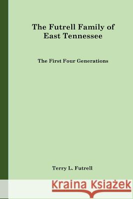 The Futrell Family of East Tennessee: The First Four Generations Terry L. Futrell 9781539101062