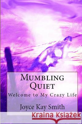 Mumbling Quiet: Welcome to My Crazy Life Joyce Kay Smith 9781539101178 Createspace Independent Publishing Platform