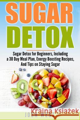 Sugar Detox: Sugar Detox for Beginners, Including a 30 Day Meal Plan, Energy Boosting Recipes, And Tips on Staying Sugar Free West, Josh 9781539105817