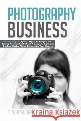 Photography Business: 2 Manuscripts - Special Tips and Techniques for Taking Pictures that Sell and A Complete Beginner's Guide to Making Mo Whitmore, T. 9781539105824