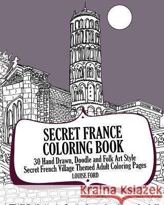 Secret France Coloring Book: 30 Hand Drawn, Doodle and Folk Art Style Secret French Village Themed Adult Coloring Pages Louise Ford 9781539106630 Createspace Independent Publishing Platform