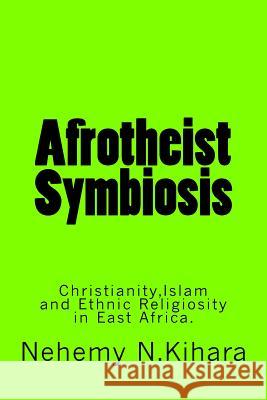 Afrotheist Symbiosis: Christianity, Islam and Ethnic Religiosity in East Africa Prof Nehemy Ndirangu Kihar 9781539110972 Createspace Independent Publishing Platform