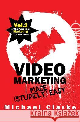 Video Marketing Made (Stupidly) Easy: Vol.2 of the Punk Rock Marketing Collection Michael Clarke 9781539112044