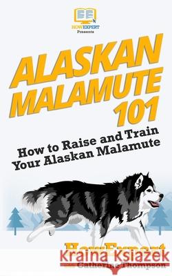 Alaskan Malamute 101: How to Raise and Train Your Alaskan Malamute Howexpert Press                          Catherine Thompson 9781539112501