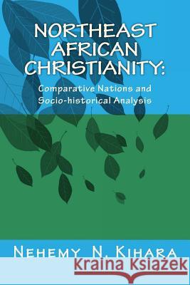 Northeast African Christianity: : Comparative Country Studies and Socio-historical Analysis Kihara Ph. D., Nehemy Ndirangu 9781539112822