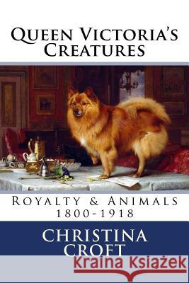 Queen Victoria's Creatures: Royalty & Animals in the Victorian Era Christina Croft 9781539114383