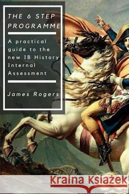 The 6 Step Programme: A practical guide to the new IB History Internal Assessmen Rogers, James 9781539118398
