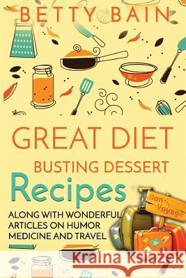 Great Diet Busting Dessert Recipes: Along with Wonderful Articles on Humor, Medicine and Travel Darrell Bain Betty Bain 9781539118886