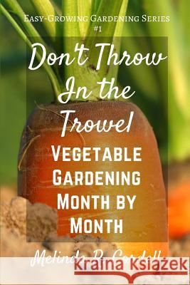 Don't Throw in the Trowel!: Vegetable Gardening Month by Month Melinda R. Cordell 9781539119951 Createspace Independent Publishing Platform
