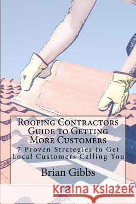 Roofing Contractors Guide to Getting More Customers: 7 Proven Strategies to Get Local Customers Calling You Brian Gibbs 9781539121060 Createspace Independent Publishing Platform