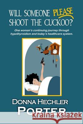 Will Someone Please Shoot the Cuckoo?: One woman's continuing journey through hypothyroidism and today's healthcare system. Donna Hechler Porter 9781539122067