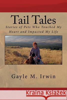 Tail Tales: Stories of Pets Who Touched My Heart and Impacted My Life Gayle M. Irwin 9781539126041 Createspace Independent Publishing Platform
