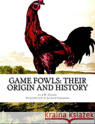 Game Fowls: Their Origin and History: Game Fowl Chickens Book 4 J. W. Cooper Jackson Chambers 9781539130475 Createspace Independent Publishing Platform