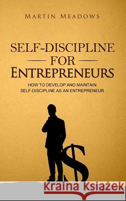 Self-Discipline for Entrepreneurs: How to Develop and Maintain Self-Discipline as an Entrepreneur Martin Meadows 9781539132325
