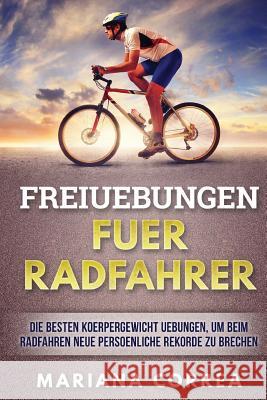 FREIUEBUNGEN Fuer RADFAHRER: DIE BESTEN KOERPERGEWICHT UEBUNGEN, UM BEIM RADFAHREN NEUE PERSOENLICHE REKORDE Zu BRECHEN Correa, Mariana 9781539132646